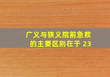 广义与狭义院前急救的主要区别在于 23